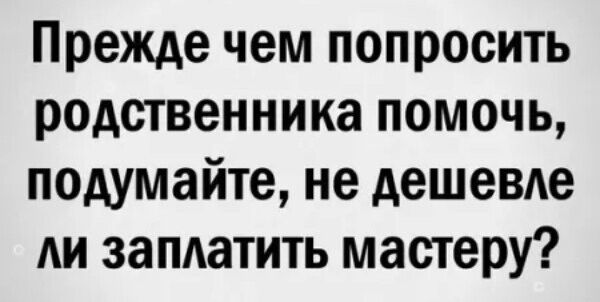 Прежде чем попросить родственника помочь подумайте не дешевле ли заплатить мастеру