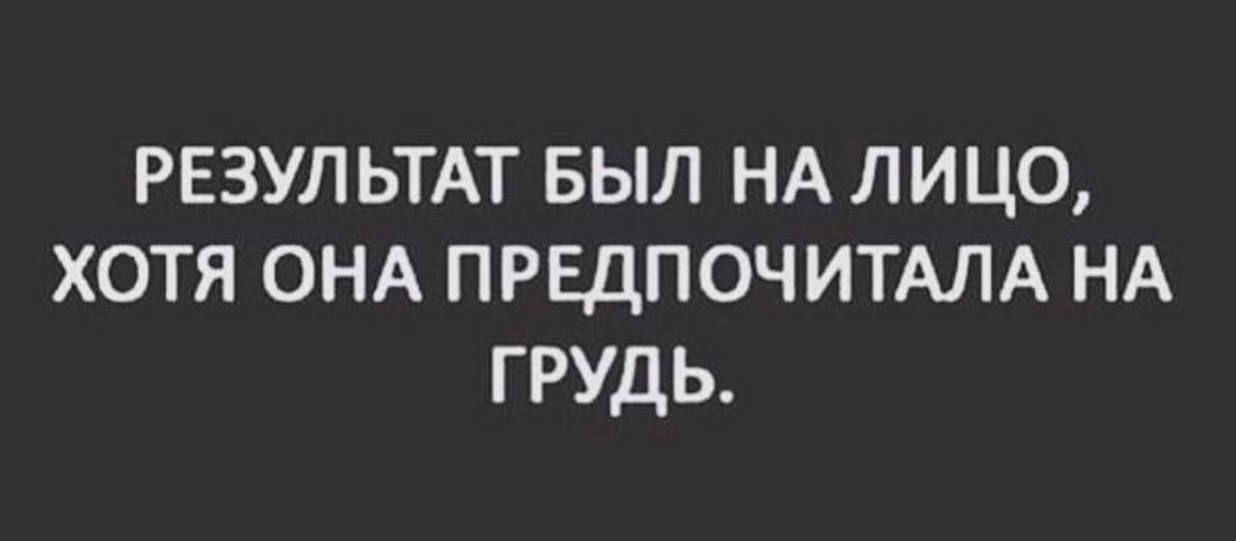 РЕЗУЛЬТАТ БЫЛ НА ЛИЦО ХОТЯ ОНА ПРЕДПОЧИТАЛА НА ГРУДЬ