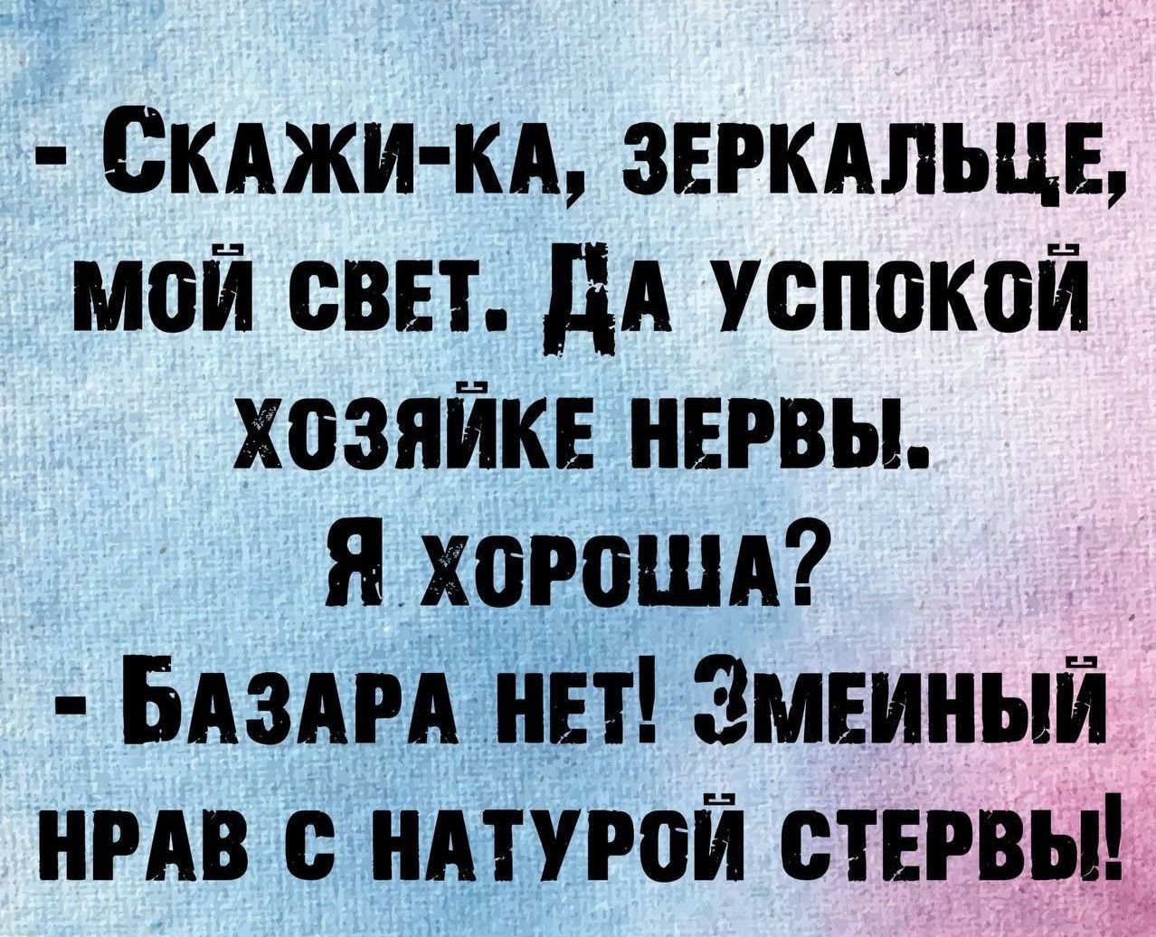 СКАЖИ КА ЗЕРКАЛЬЦЕ Мой СВЕТ ДА УСПОКОЙ ХОЗЯЙКЕ НЕРВЫ Я хоРОША БАЗАРА НЕТ ЗМЕИНЫЙ НРАВ С НАТУРОЙ СТЕРВЫ