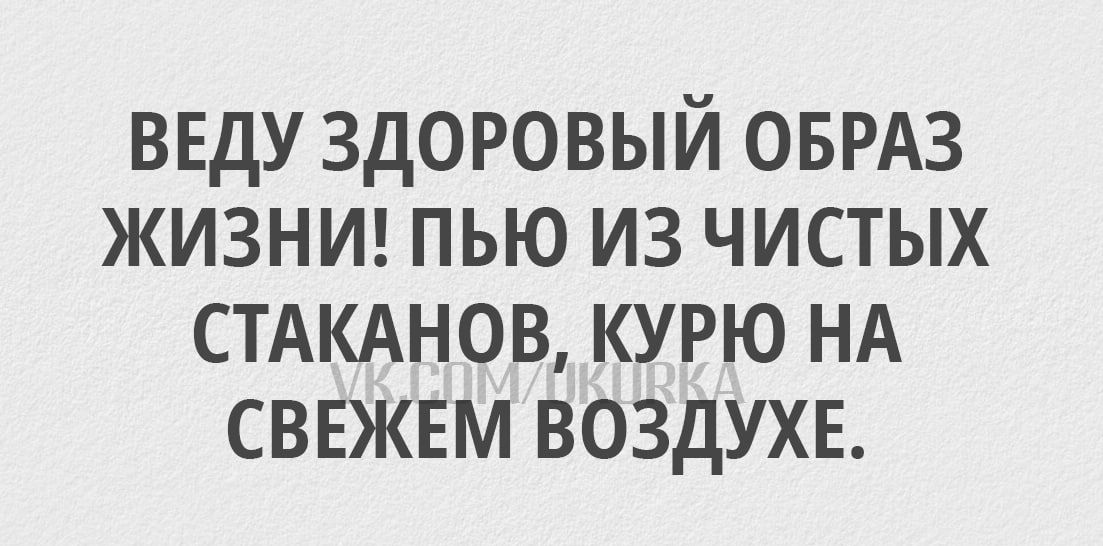 ВЕДУ ЗДОРОВЫЙ ОБРАЗ ЖИЗНИ ПЬЮ ИЗ ЧИСТЫХ СТАКАНОВ КУРЮ НА СВЕЖЕМ ВОЗДУХЕ