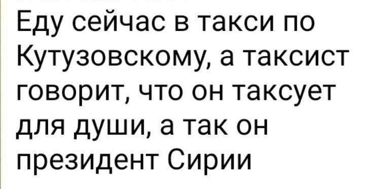 Еду сейчас в такси по Кутузовскому а таксист говорит что он таксует для души а так он президент Сирии