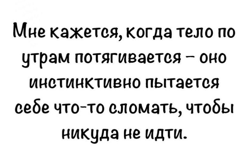 Мне кажется когда тело по утрам потягивается оно инстинктивно пытается себе что то сломать чтобы никуда не идти