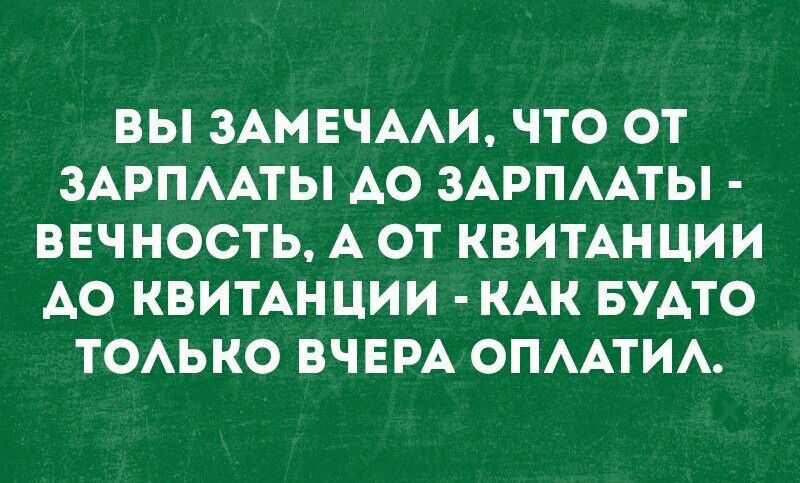 ВЫ ЗАМЕЧАЛИ ЧТО ОТ ЗАРПЛАТЫ ДО ЗАРПЛАТЫ ВЕЧНОСТЬ А ОТ КВИТАНЦИИ АО КВИТАНЦИИ КАК БУДТО ТОЛЬКО ВЧЕРА ОПЛАТИЛ