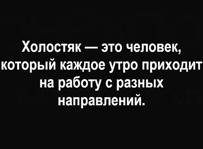 Холостяк это человек который каждое утро приходит на работу с разных направлений