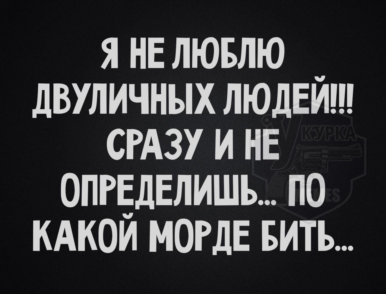 Я НЕЛЮБЛЮ ДВУЛИЧНЫХ ЛЮДЕЙТ СРАЗУ И НЕ ОПРЕДЕЛИШЬ ПО КАКОЙ МОРДЕ БИТЬ