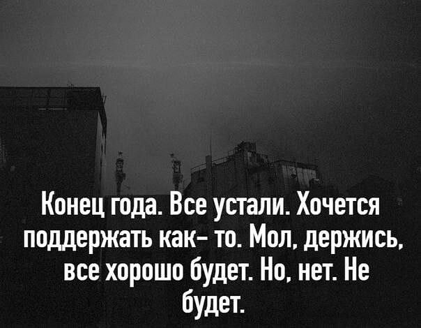 Конец года Все устали Хочется поддержать как то Мол держись все хорошо будет Но нет Не будет