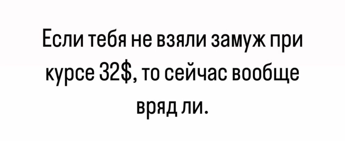 Если тебя не взяли замуж при курсе 32 то сейчас вообще вряд ли