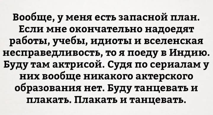 Вообще у меня есть запасной план Если мне окончательно надоедят работы учебы идиоты и вселенская несправедливость то я поеду в Индию Буду там актрисой Судя по сериалам у них вообще никакого актерского образования нет Буду танцевать и плакать Плакать и танцевать