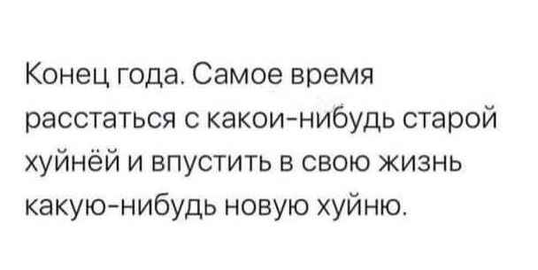 Конец года Самое время расстаться с какои нибудь старой хуйнёй и впустить в свою жизнь какую нибудь новую хуйню