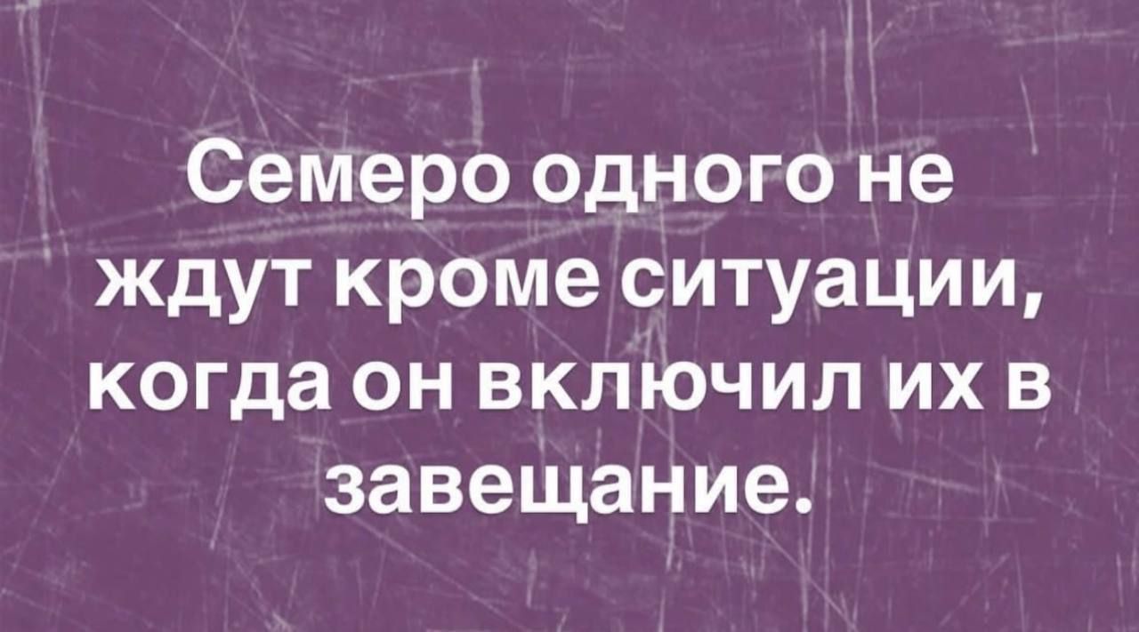 Семеро одного не ждут кроме ситуации когда он включил их в завещание