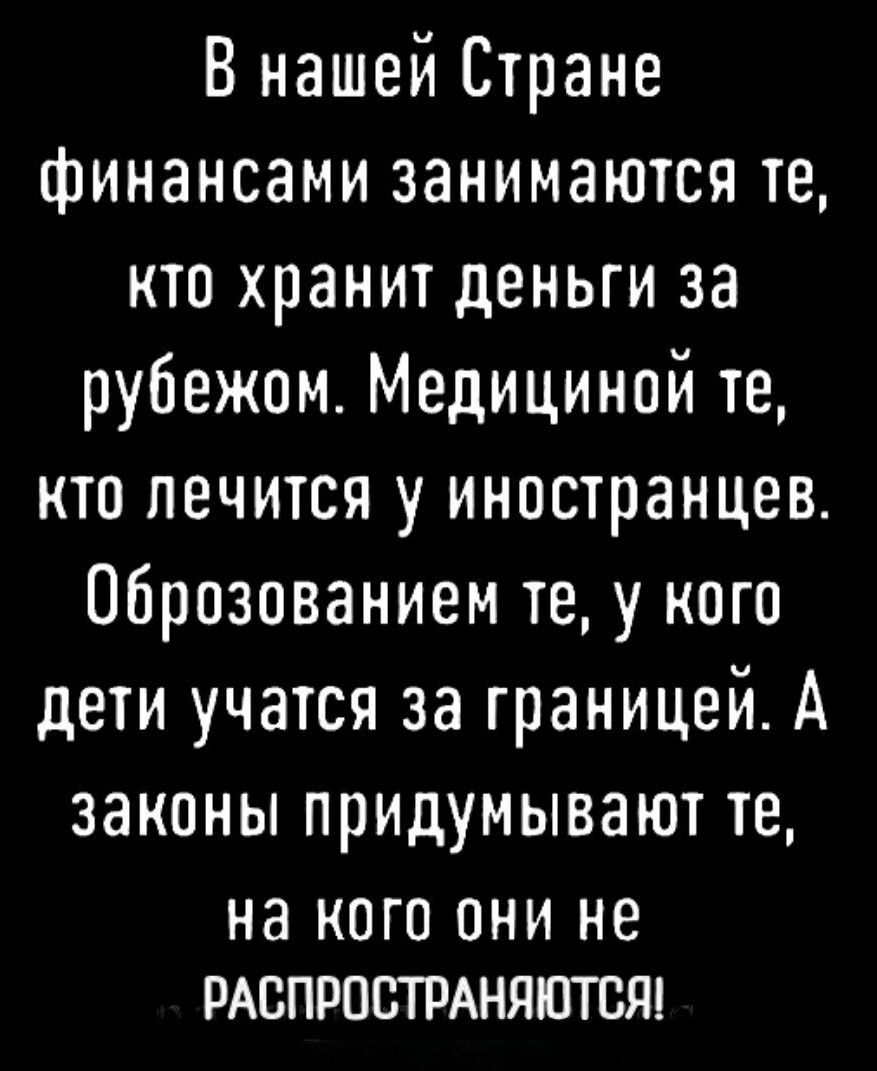 В нашей Стране финансами занимаются те кто хранит деньги за рубежом Медициной те кто лечится у иностранцев Оброзованием те у кого дети учатся за границей А законы придумывают те на кого они не РАСПРОСТРАНЯЮТСЯ