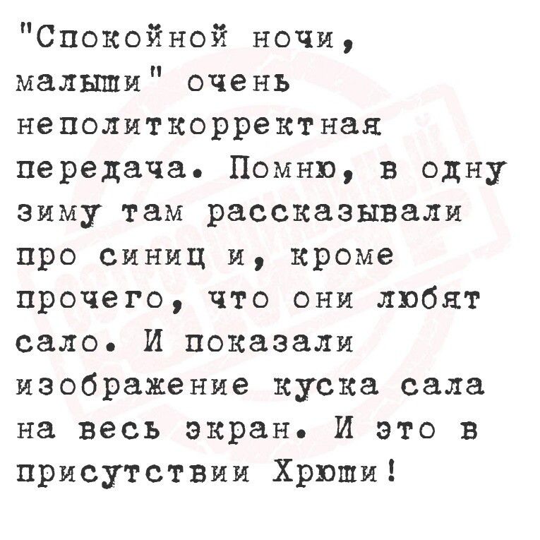 Спокойной ночи малыши очень неполиткорректная передача Помню в одну зиму там рассказывали про синиц и кроме прочего что они любят сало И показали изображение куска сала на весь экран И это в присутствии Хрюши