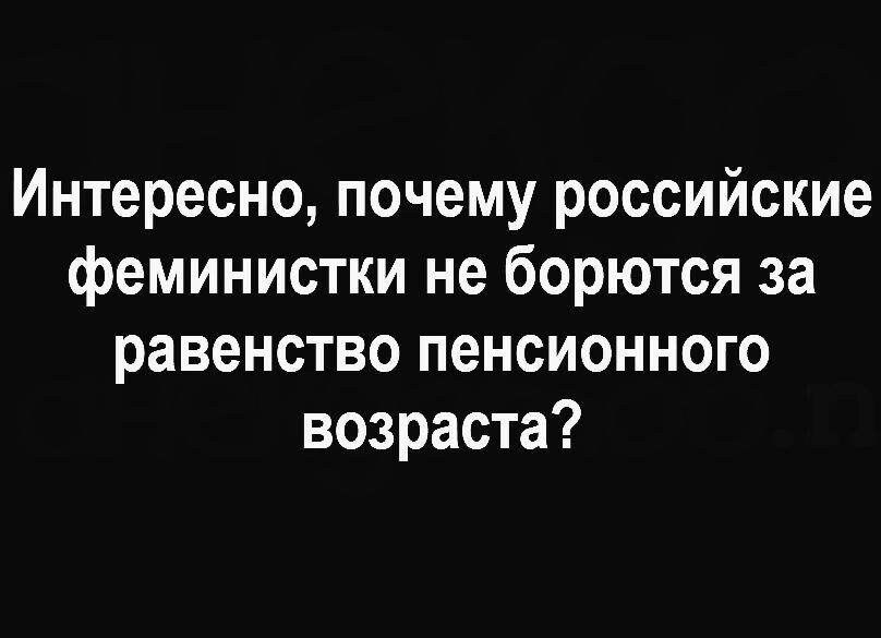 Интересно почему российские феминистки не борются за равенство пенсионного возраста