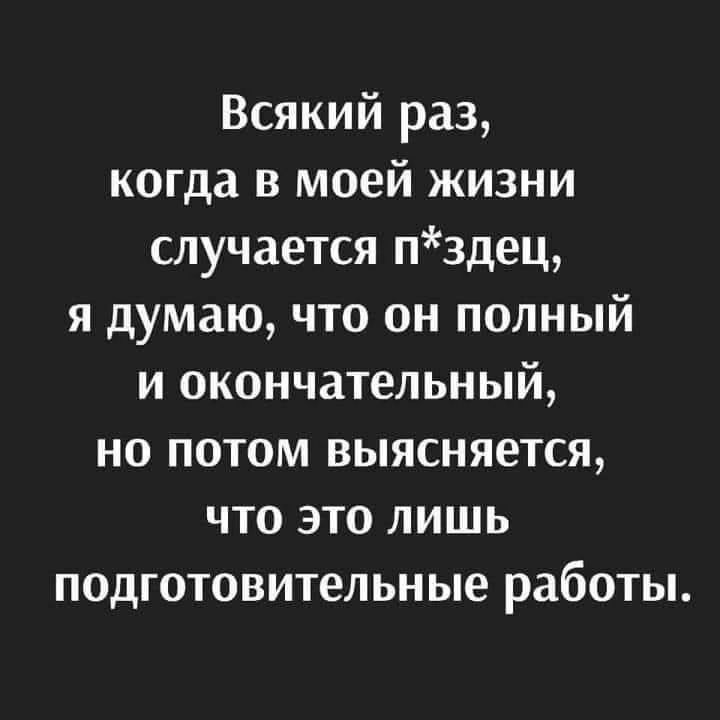 Всякий раз когда в моей жизни случается пздец я думаю что он полный и окончательный но потом выясняется что это лишь подготовительные работы