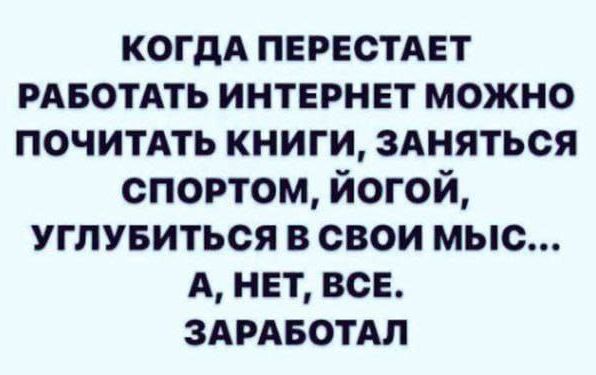 КОГДА ПЕРЕСТАЕТ РАБОТАТЬ ИНТЕРНЕТ МОЖНО ПОЧИТАТЬ КНИГИ ЗАНЯТЬСЯ СПОРТОМ ЙоГОй УГЛУБИТЬСЯ В СВОИ МЫС А НЕТ ВСЕ ЗАРАБОТАЛ