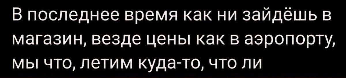 В последнее время как ни зайдёшь в магазин везде цены как в аэропорту мы что летим куда то что ли