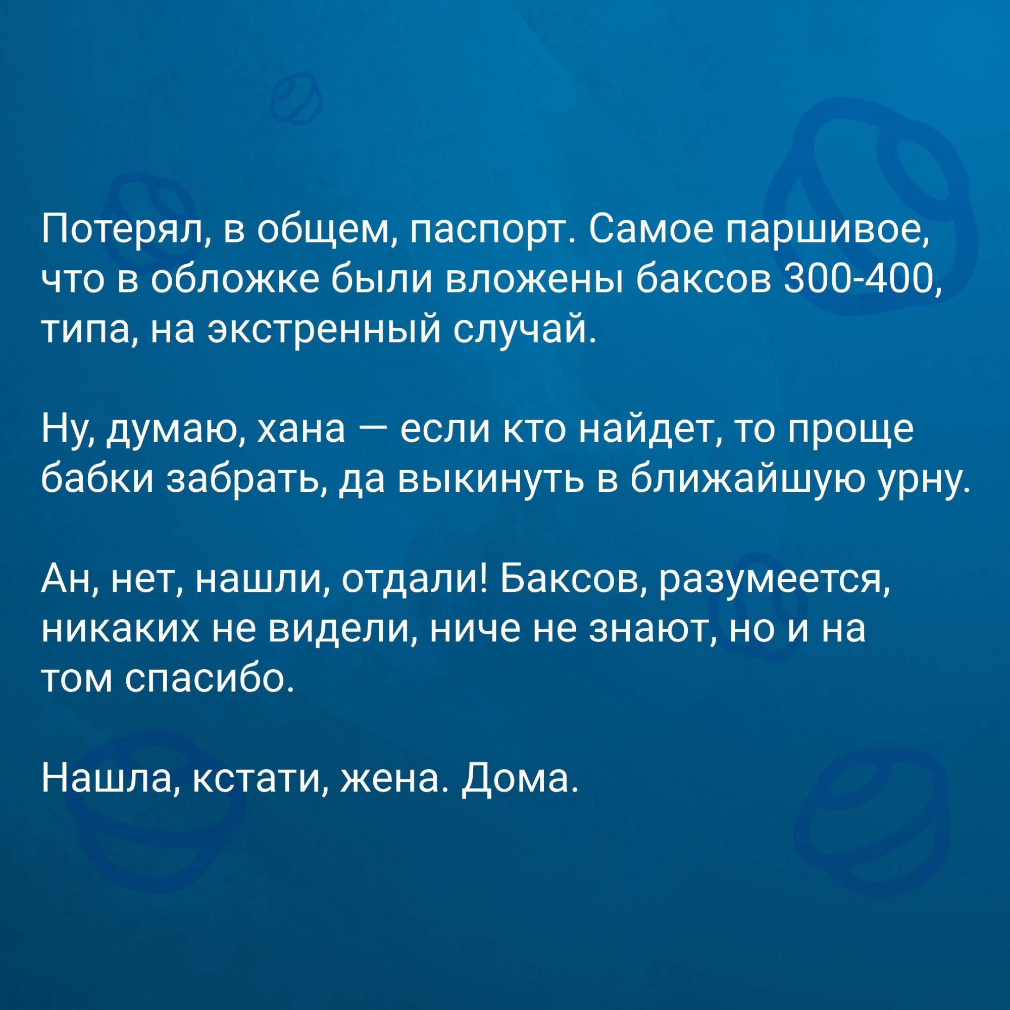 Потерял в общем паспорт Самое паршивое что в обложке были вложены баксов 300 400 типа на экстренный случай Ну думаю хана если кто найдет то проще бабки забрать да выкинуть в ближайшую урну Ан нет нашли отдали Баксов разумеется никаких не видели ниче не знают но и на том спасибо Нашла кстати жена Дома