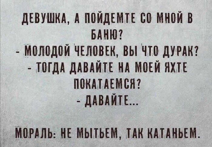 ДЕВУШКА А ПОЙДЕМТЕ СО МНОЙ В БАНЮ МОЛОДОЙ ЧЕЛОВЕК ВЫ ЧТО ДУРАК ТОГДА ДАВАЙТЕ НА МОЕЙ ЯХТЕ ПОКАТАЕМ СЯ ДАВАЙТЕ МОРАЛЬ НЕ МЫТЬЕМ ТАК КАТАНЬЕМ