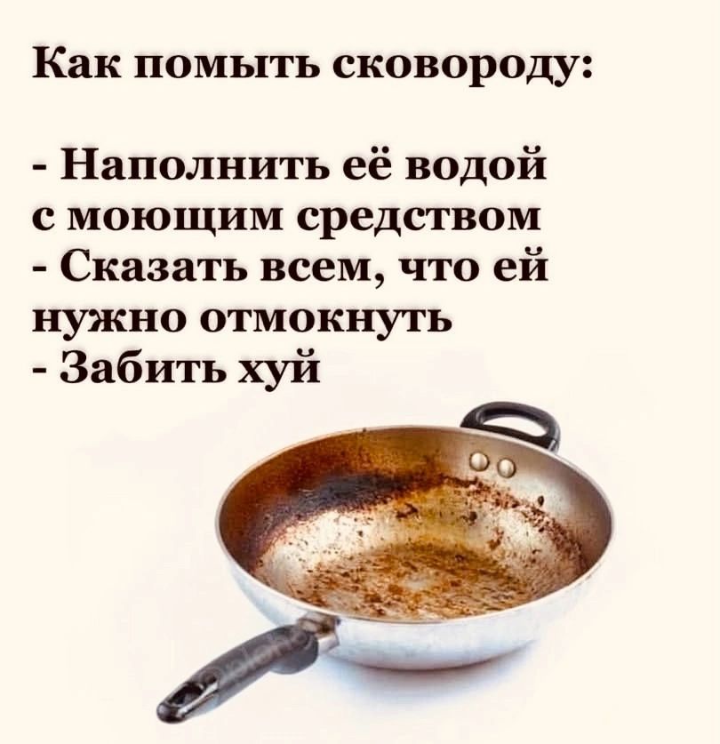 Как помыть сковороду Наполнить её водой смоющим средством Сказать всем что ей нужно отмокнуть Забить хуй