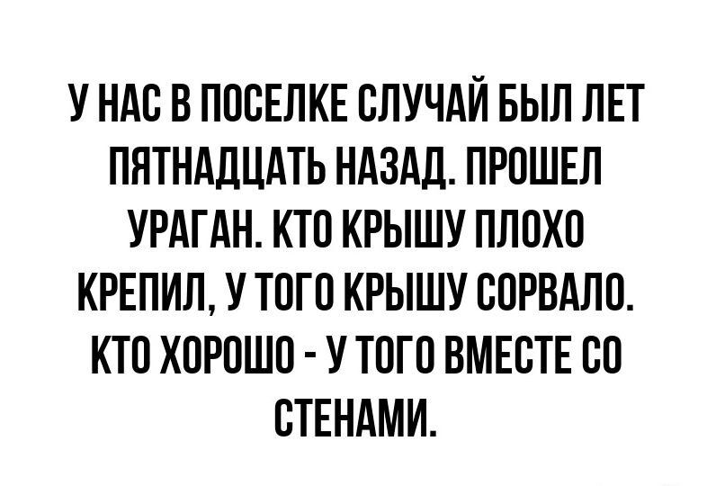 УНАС В ПОСЕЛКЕ СЛУЧАЙ БЫЛ ЛЕТ ПЯТНАДЦАТЬ НАЗАД ПРОШЕЛ УРАГАН КТО КРЫШУ ПЛОХО КРЕПИЛ У ТОГО КРЫШУ СОРВАЛО КТО ХОРОШО У ТОГО ВМЕСТЕ СО СТЕНАМИ