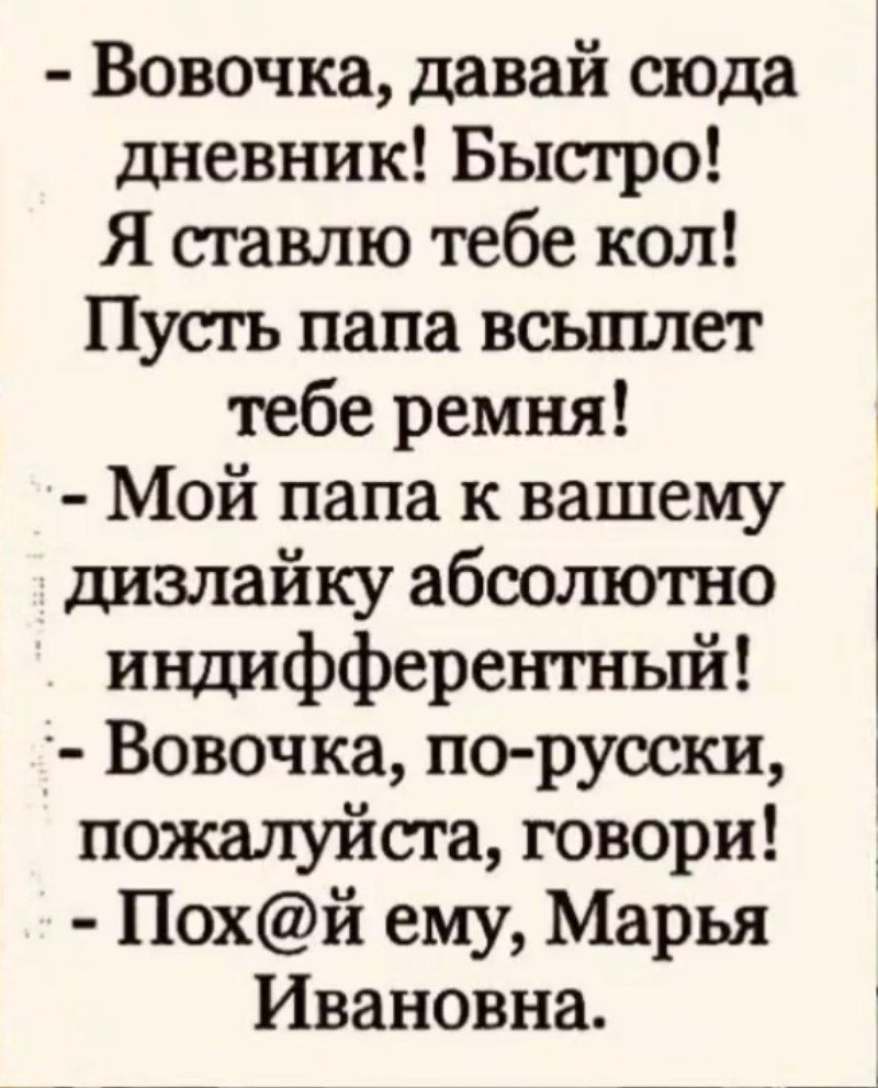 Вовочка давай сюда дневник Быстро Я ставлю тебе кол Пусть папа всыплет тебе ремня Мой папа к вашему дизлайку абсолютно индифферентный Вовочка по русски пожалуйста говори Похй ему Марья Ивановна