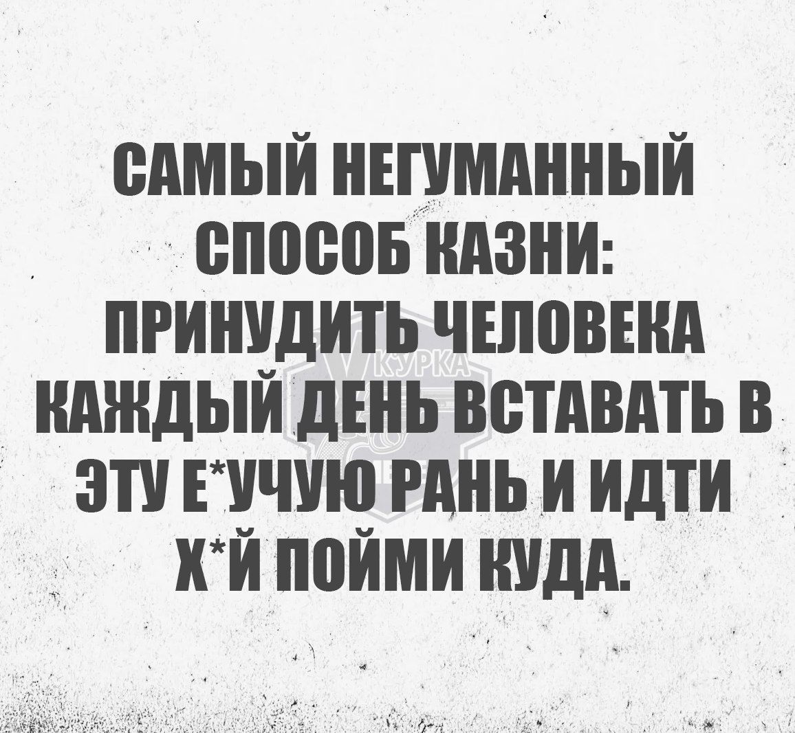 САМЫЙ НЕГУМАННЫЙ СПОСОБ КАЗНИ ПРИНУДИТЬ ЧЕЛОВЕКА КАНДЫЙ ДЕНЬ ВСТАВАТЬ В ЭТУ ЕУЧУЮ РАНЬ И ИДТИ КЙ ПОЙМИ КУДА