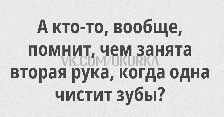 А кто то вообще помнит чем занята вторая рука когда одна чистит зубы