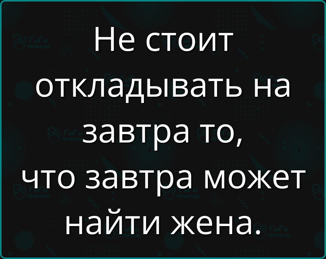 Не стоит откладывать на завтра то что завтра может найти жена