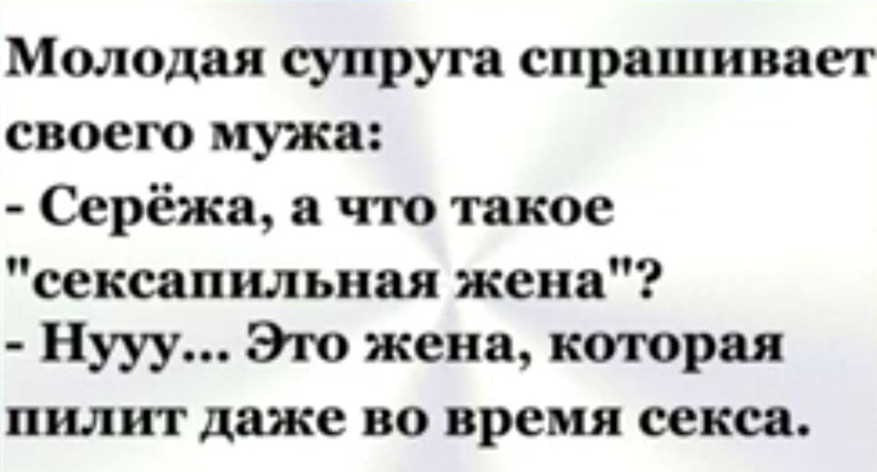 Молодая супруга спрашивает своего мужа Серёжа а что такое сексапильная жена Нууу Это жена которая пилит даже во время секса