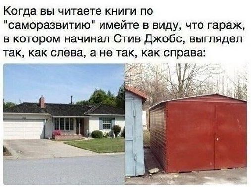 Когда вы читаете книги по саморазвитию имейте в виду что гараж в котором начинал Стив Джобс выглядел так как слева а не так как справа