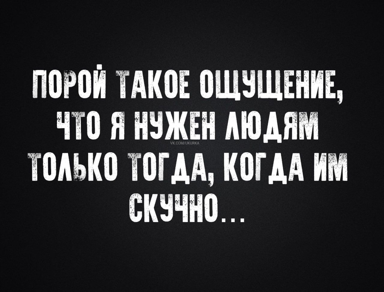 ПОРОЙ ТАКОЕ ОЩУЩЕНИЕ ЧТО Я НУЖЕН ЛЮДЯМ ТОЛЬКО ТОГДА КОГДА ИМ СКУЧНО