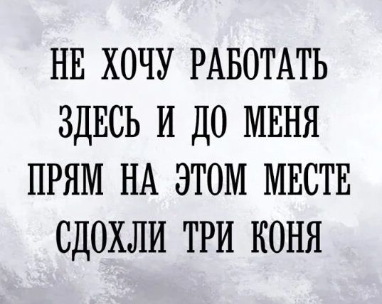 НЕ ХОЧУ РАБОТАТЬ ЗДЕСЬ И ДО МЕНЯ ПРЯМ НА ЭТОМ МЕСТЕ СДОХЛИ ТРИ КОНЯ