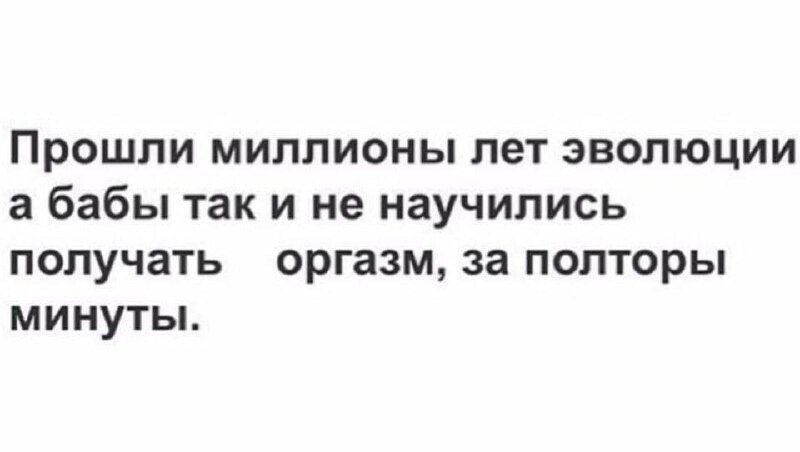 Прошли миллионы лет эволюции а бабы так и не научились получать оргазм за полторы минуты