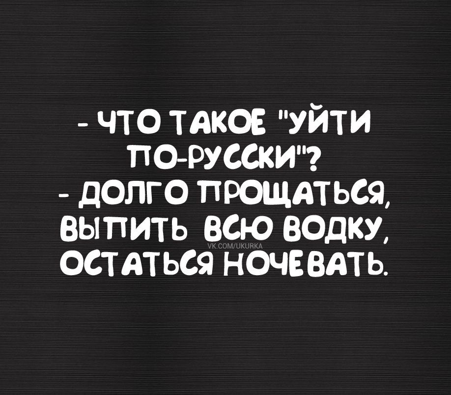 ЧТО ТАКОЕ УЙТИ ПО РУССКИ ДОЛГО ПРОЩАТЬСЯ ВЫТИТЬ ВСюЮ ВОДКУ ОСТАТЬСЯ НОЧЕВАТЬ