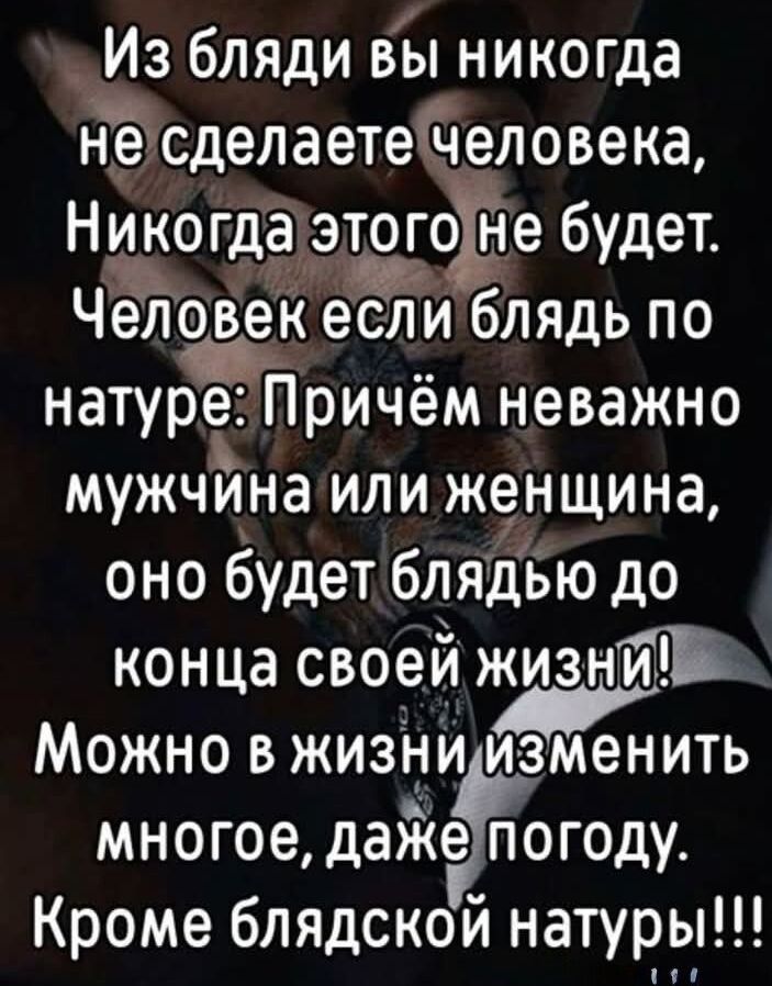 Из бляди вы никогда нсделаетес человека Никогда этогоне будет Человек если блядь по натуреПричём неважно мужчна или женщина оно будет блядью до конца своей жизнйШ Можно в жизни Монить многое дай огоду Кроме блядской натуры чо0