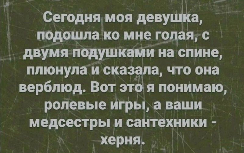 Сегоднямоя девуцйа подошла ко мне голая с двумя подушками на спине плюнулаи сказала что она верблюд Вот это я понимаю ролевые игры а ваши медсестры и сантехники херня