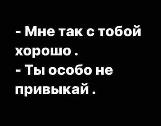 Мне так с тобой хорошо Ты особо не привыкай