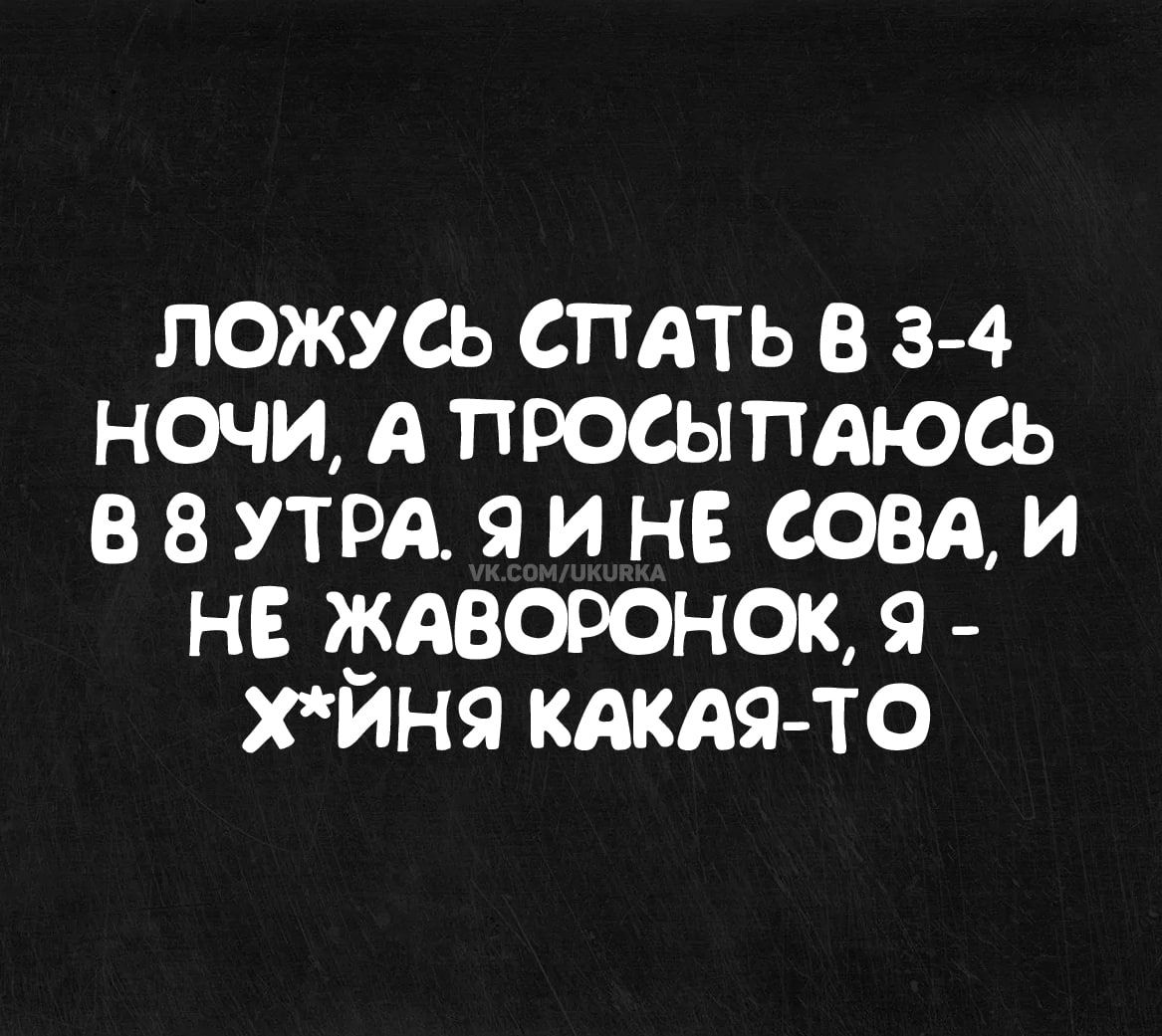 ЛОЖУСЬ СПАТЬ В 3 4 НОЧИ А ПРОСЫПАЮСЬ ВВ УТРА Я И НЕ СОВА И НЕ ЖАВОРОНОК 9 ХИНЯ КАКАЯ ТО