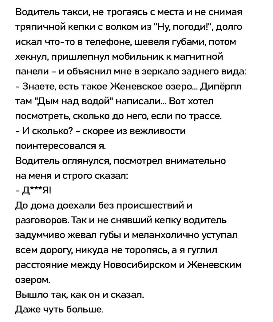 Водитель такси не трогаясь с места и не снимая тряпичной кепки с волком из Ну погоди долго искал что то в телефоне шевеля губами потом хекнул пришлепнул мобильник к магнитной панели и объяснил мне в зеркало заднего вида Знаете есть такое Женевское озеро Дипёрпл там Дым над водой написали Вот хотел посмотреть сколько до него если по трассе И сколько