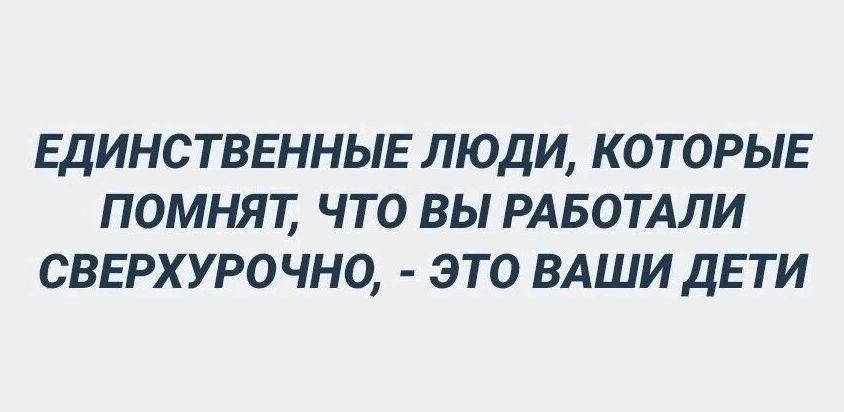 ЕДИНСТВЕННЫЕ ЛЮДИ КОТОРЫЕ ПОМНЯТ ЧТО ВЫ РАБОТАЛИ СВЕРХУРОЧНО ЭТО ВАШИ ДЕТИ