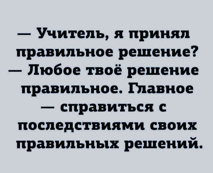 Учитель я принял правильное решение Любое твоё решение правильное Главное справиться с последствиями своих правильных решений