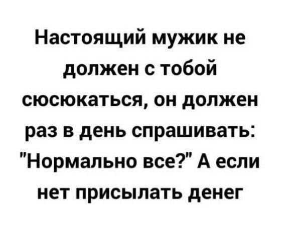 Настоящий мужик не должен с тобой сюсюкаться он должен раз в день спрашивать Нормально все А если нет присылать денег