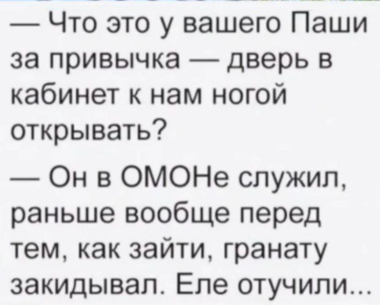 Что это у вашего Паши за привычка дверь в кабинет к нам ногой открывать Он в ОМОНе служил раньше вообще перед тем как зайти гранату закидывал Еле отучили