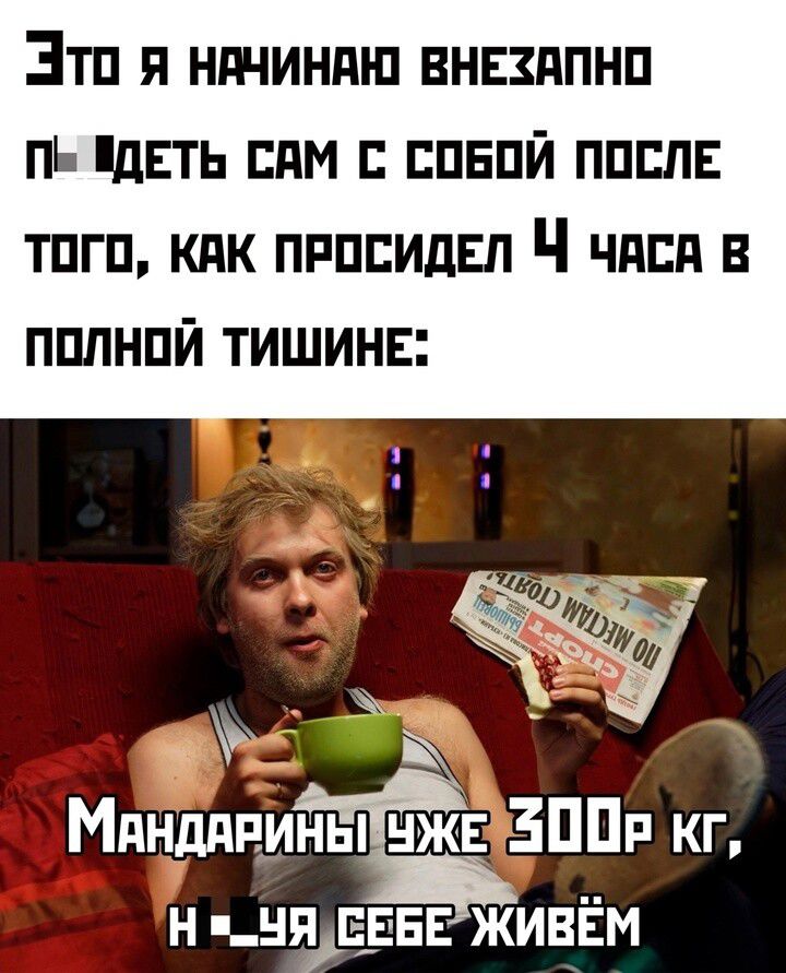 Это я начинАю ВНЕХАПНО Пь ДЕТЬ САМ С СОБОЙ ПОСЛЕ тОгО КАК ПРОСИДЕЛ Ч чАся в ПОЛНОЙ ТИШИНЕ МяндАРинаП жЕаО0Р кг Н_ЧЯБЕБЕ ЖИВЁМ