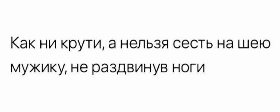 Как ни крути а нельзя сесть на шею мужику не раздвинув ноги