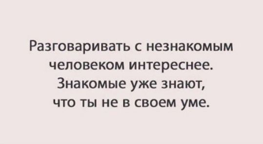 Разговаривать с незнакомым человеком интереснее Знакомые уже знают что ты не в своем уме