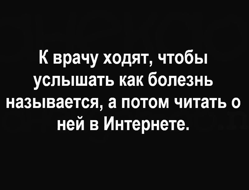 К врачу ходят чтобы услышать как болезнь называется а потом читать о ней в Интернете