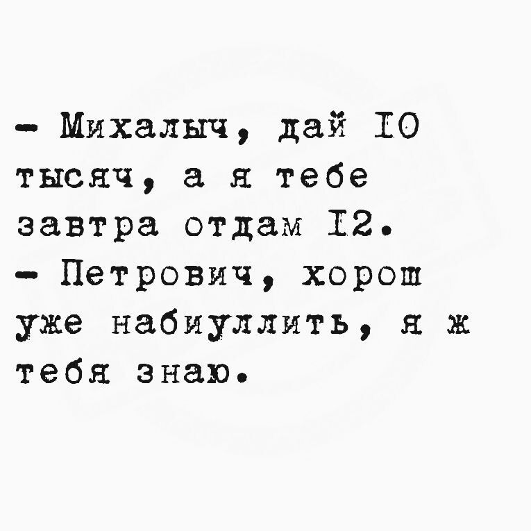 Михалыч дай ТО тысяч а я тебе завтра отдам Г2 Петрович хорош уже набиуллить я Ж тебя знаю