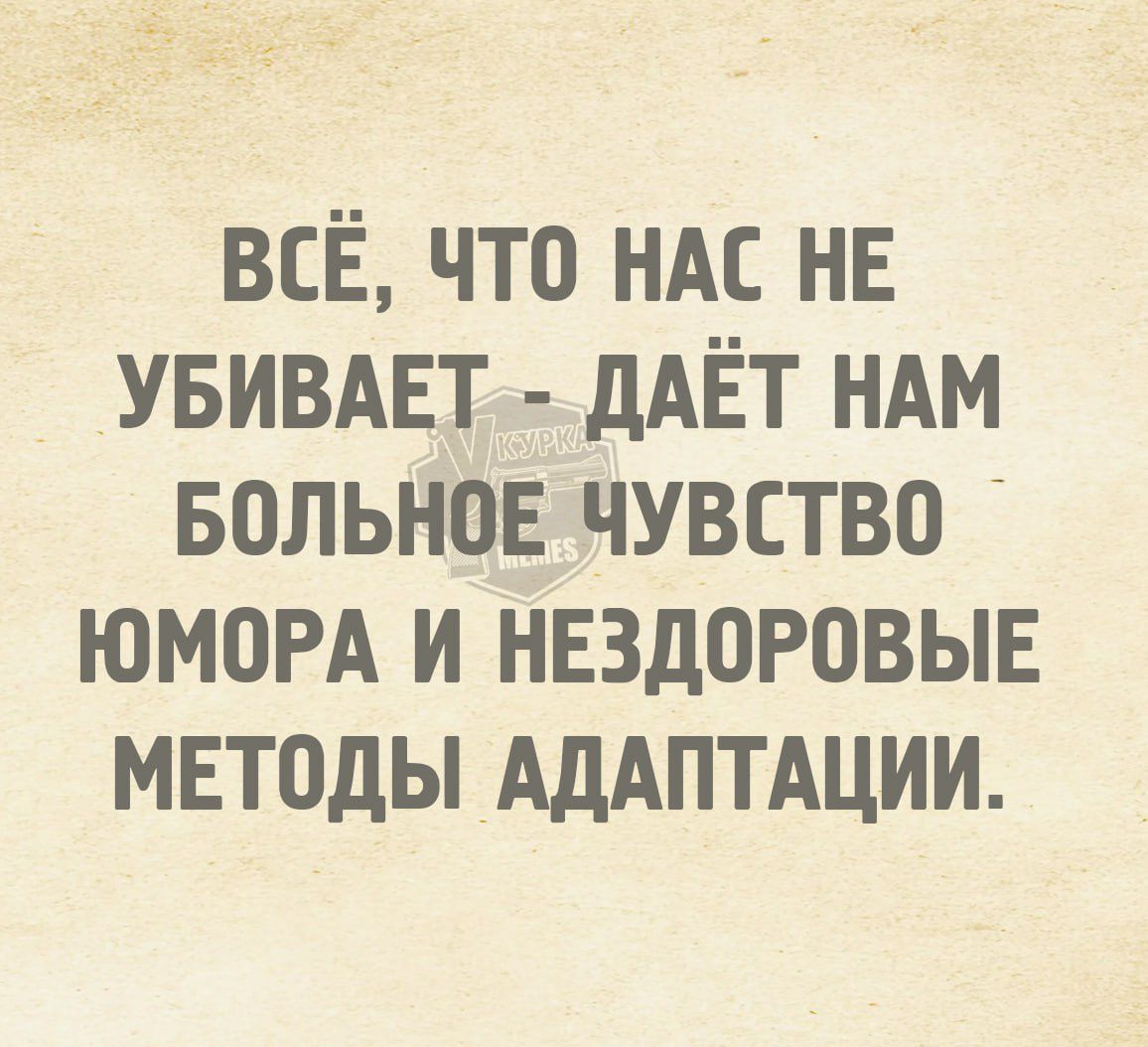 ВСЁ ЧТО НАС НЕ УБИВАЕТ ДАЁТ НАМ БОЛЬНОЕ ЧУВСТВО ЮМОРА И НЕЗДОРОВЫЕ МЕТОДЫ АДАПТАЦИИ