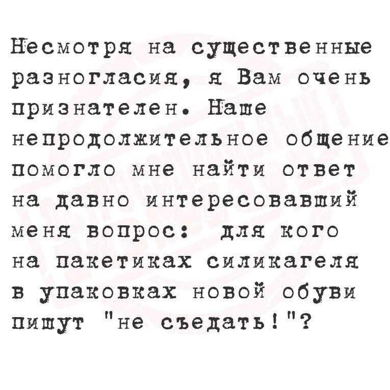 Несмотря на существенные разногласия я Вам очень признателен Наше непродолжительное общение помогло мне найти ответ на давно ИНТереСОВВШИЙ меня вопрос для кого на пакетиках силикагеля в упаковках новой обуви пишут не съедать